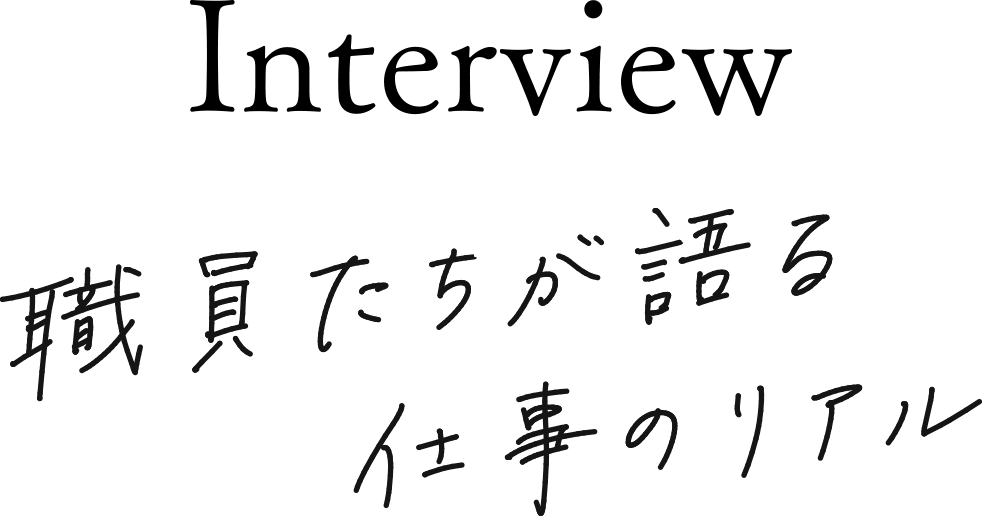 Interview | 職員たちが語る仕事のリアル