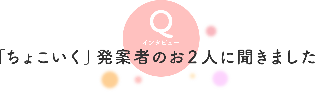 Q インタビュー 「ちょこいく」発案者のお2人に聞きました