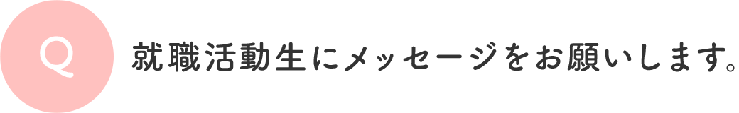 Q 就職活動生にメッセージをお願いします。