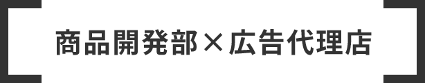 商品開発部×広告代理店
