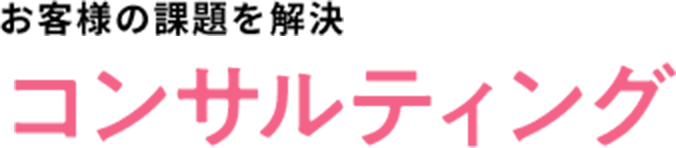 お客様の課題を解決 コンサルティング