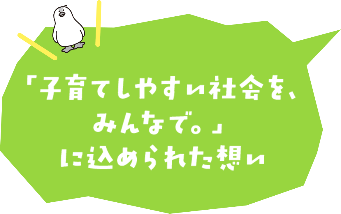 「子育てしやすい社会を、みんなで。」に込められた想い