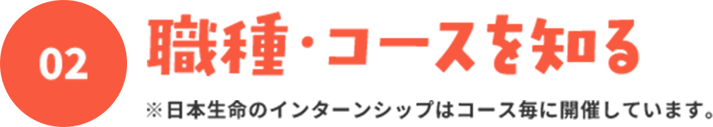 02 職種・コースを知る | ※日本生命のインターンシップはコース毎に開催しています。